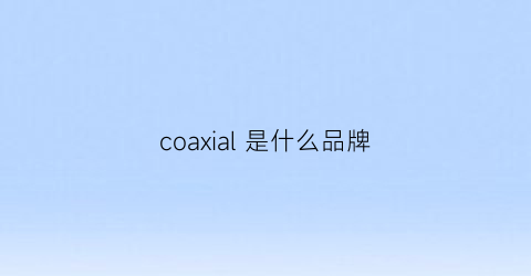 coaxial是什么品牌(coyacal是什么品牌)